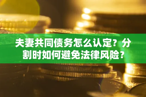 北京夫妻共同债务怎么认定？分割时如何避免法律风险？