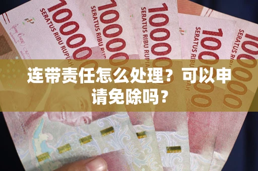 北京连带责任怎么处理？可以申请免除吗？