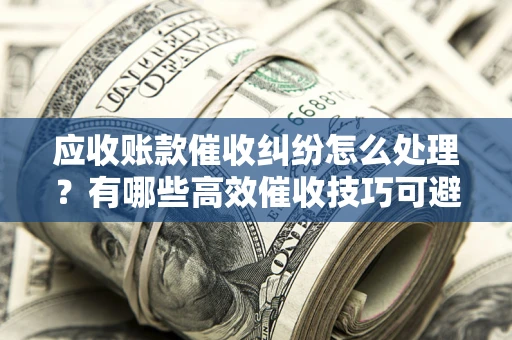 北京应收账款催收纠纷怎么处理？有哪些高效催收技巧可避免坏账？