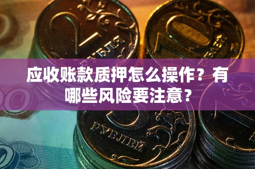 北京应收账款质押怎么操作？有哪些风险要注意？